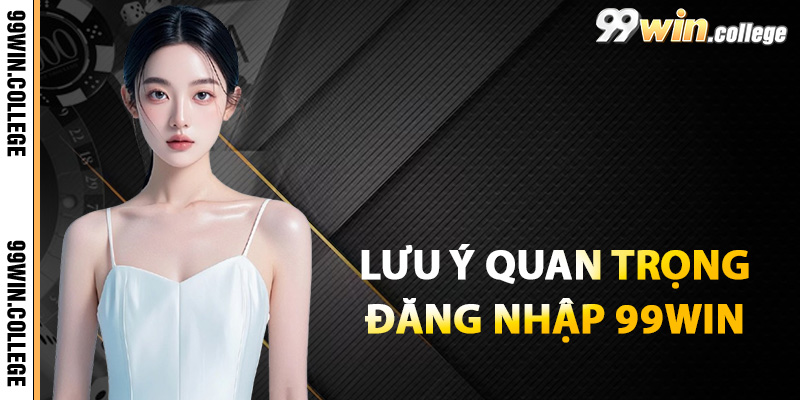 Lưu ý quan trọng khi đăng nhập nền tảng 99WIN