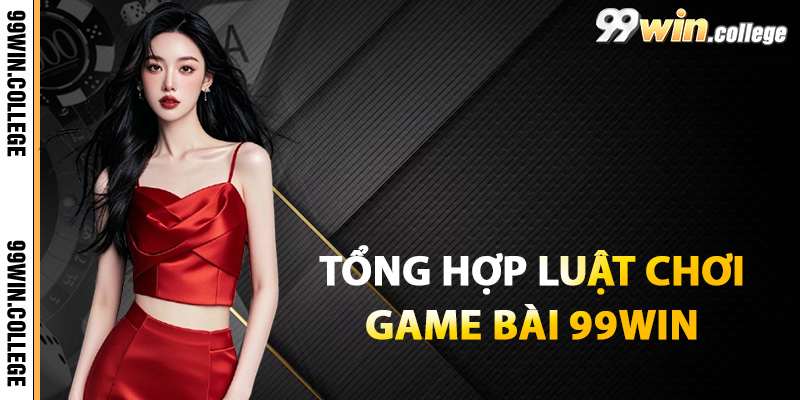 Tổng hợp luật chơi game bài 99WIN mới nhất