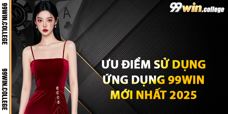 Ưu điểm khi sử dụng ứng dụng 99WIN mới nhất 2025